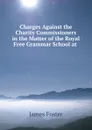 Charges Against the Charity Commissioners in the Matter of the Royal Free Grammar School at . - James Foster