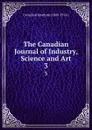 The Canadian Journal of Industry, Science and Art. 3 - Canadian Institute