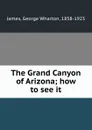 The Grand Canyon of Arizona; how to see it - George Wharton James