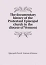 The documentary history of the Protestant Episcopal church in the diocese of Vermont - Episcopal Church. Vermont Diocese