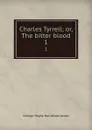 Charles Tyrrell; or, The bitter blood. 1 - G. P. James