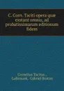 C. Corn. Taciti opera quae exstant omnia, ad probatissimarum editionum fidem - Cornelius Tacitus