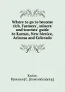 Where to go to become rich. Farmers., miners. and tourists. guide to Kansas, New Mexico, Arizona and Colorado - Bronson C. Keeler