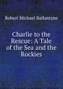 Charlie to the Rescue: A Tale of the Sea and the Rockies - Robert Michael Ballantyne