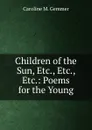 Children of the Sun, Etc., Etc., Etc.: Poems for the Young - Caroline M. Gemmer