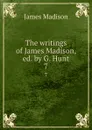 The writings of James Madison, ed. by G. Hunt. 7 - Madison James