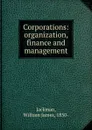 Corporations: organization, finance and management - William James Jackman