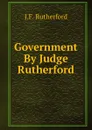 Government By Judge Rutherford - J. F. Rutherford