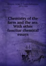 Chemistry of the farm and the sea. With other familiar chemical essays - James Robinson Nichols