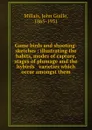 Game birds and shooting-sketches : illustrating the habits, modes of capture, stages of plumage and the hybirds . varieties which occur amongst them - John Guille Millais