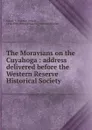 The Moravians on the Cuyahoga : address delivered before the Western Reserve Historical Society - Peter Henry Kaiser