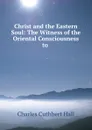 Christ and the Eastern Soul: The Witness of the Oriental Consciousness to . - Charles Cuthbert Hall