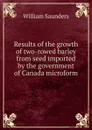 Results of the growth of two-rowed barley from seed imported by the government of Canada microform - William Saunders