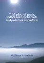 Trial plots of grain, fodder corn, field roots and potatoes microform - William Saunders