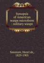 Synopsis of American wasps microform : solitary wasps - Henri de Saussure