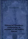 History of Pasadena, comprising an account of the native Indian - Hiram Alvin Reid