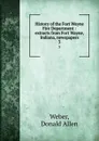 History of the Fort Wayne Fire Department : extracts from Fort Wayne, Indiana, newspapers. 3 - Donald Allen Weber