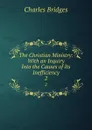 The Christian Ministry: With an Inquiry Into the Causes of Its Inefficiency. 2 - Charles Bridges