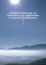 Chemical Technology, Or, Chemistry in Its Applications to Arts and Manufactures. 4 - Charles Edward Groves