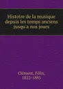 Histoire de la musique depuis les temps anciens jusqu.a nos jours - Félix Clément