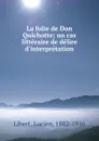 La folie de Don Quichotte; un cas litteraire de delire d.interpretation - Lucien Libert