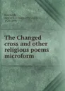 The Changed cross and other religious poems microform - Anson Davies Fitz Randolph