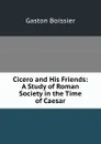 Cicero and His Friends: A Study of Roman Society in the Time of Caesar - Gaston Boissier