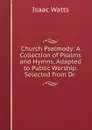 Church Psalmody: A Collection of Psalms and Hymns, Adapted to Public Worship. Selected from Dr . - Isaac Watts