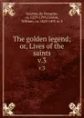 The golden legend; or, Lives of the saints. v.3 - Jacobus de Voragine