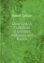 Clear Grit: A Collection of Lectures, Addresses and Poems - Robert Collyer