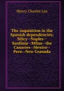 The inquisition in the Spanish dependencies; Silicy--Naples--Sardinia--Milan--the Canaries--Mexico--Peru--New Granada - Henry Charles Lea