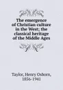 The emergence of Christian culture in the West; the classical heritage of the Middle Ages - Henry Osborn Taylor