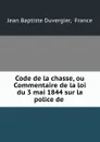 Code de la chasse, ou Commentaire de la loi du 3 mai 1844 sur la police de . - Jean Baptiste Duvergier