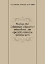 Marina, the fisherman.s daughter microform : an operatic romance in three acts - William McDonnell