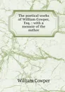 The poetical works of William Cowper, Esq. : with a memoir of the author - Cowper William