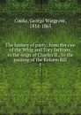 The history of party; from the rise of the Whig and Tory factions, in the reign of Charles II., to the passing of the Reform Bill. 1 - George Wingrove Cooke