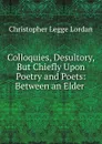 Colloquies, Desultory, But Chiefly Upon Poetry and Poets: Between an Elder . - Christopher Legge Lordan