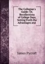 The Collegian.s Guide: Or, Recollections of College Days, Setting Forth the Advantages and . - James Pycroft