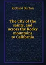 The City of the saints, and across the Rocky mountains to California - Richard Burton