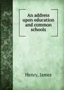 An address upon education and common schools - James Henry
