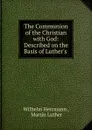 The Communion of the Christian with God: Described on the Basis of Luther.s . - Wilhelm Herrmann