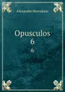 Opusculos. 6 - Alexandre Herculano
