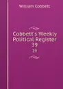 Cobbett.s Weekly Political Register. 39 - William Cobbett