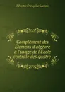 Complement des Elemens d.algebre a l.usage de l.Ecole centrale des quatre . - Silvestre Françoise Lacroix