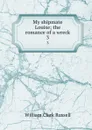 My shipmate Louise; the romance of a wreck. 3 - Russell William Clark