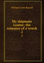 My shipmate Louise; the romance of a wreck. 2 - Russell William Clark