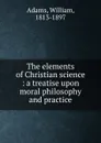 The elements of Christian science : a treatise upon moral philosophy and practice - William Adams