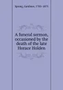 A funeral sermon, occasioned by the death of the late Horace Holden - Gardiner Spring