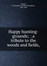 Happy hunting-grounds; : a tribute to the woods and fields, - William Hamilton Gibson