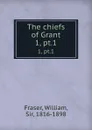 The chiefs of Grant. 1, pt.1 - William Fraser